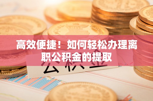 轮台高效便捷！如何轻松办理离职公积金的提取