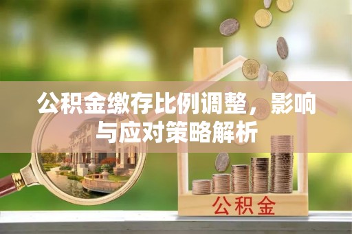 轮台公积金缴存比例调整，影响与应对策略解析