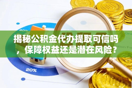 轮台揭秘公积金代办提取可信吗，保障权益还是潜在风险？