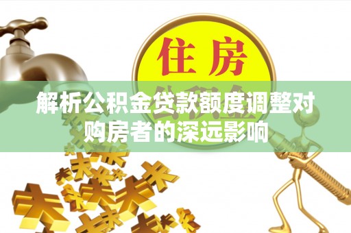 轮台解析公积金贷款额度调整对购房者的深远影响