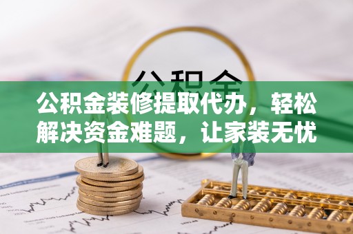 轮台公积金装修提取代办，轻松解决资金难题，让家装无忧