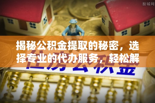 轮台揭秘公积金提取的秘密，选择专业的代办服务，轻松解决你的难题