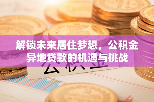 轮台解锁未来居住梦想，公积金异地贷款的机遇与挑战