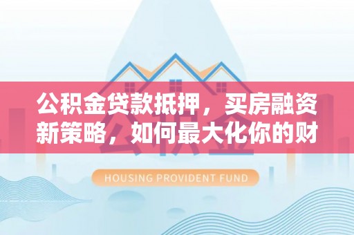 轮台公积金贷款抵押，买房融资新策略，如何最大化你的财务自由
