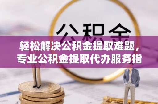 轮台轻松解决公积金提取难题，专业公积金提取代办服务指南