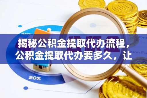 轮台揭秘公积金提取代办流程，公积金提取代办要多久，让你心中有数