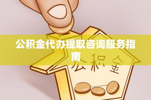 轮台公积金代办提取咨询服务指南