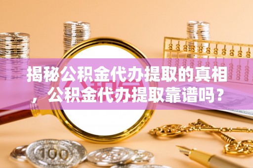 轮台揭秘公积金代办提取的真相，公积金代办提取靠谱吗？你需要知道这些关键点