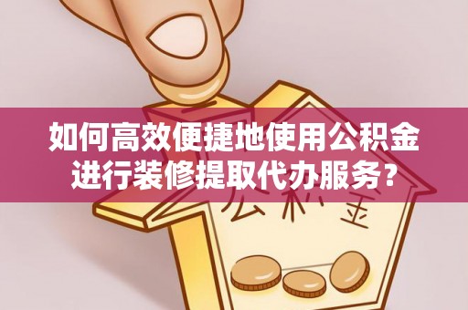 轮台如何高效便捷地使用公积金进行装修提取代办服务？
