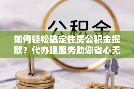 轮台如何轻松搞定住房公积金提取？代办理服务助您省心无忧