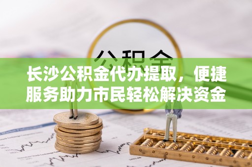 轮台长沙公积金代办提取，便捷服务助力市民轻松解决资金需求