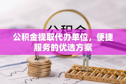 轮台公积金提取代办单位，便捷服务的优选方案