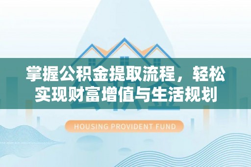 轮台掌握公积金提取流程，轻松实现财富增值与生活规划