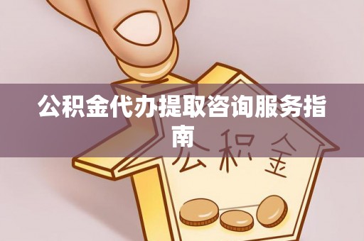 轮台公积金代办提取咨询服务指南