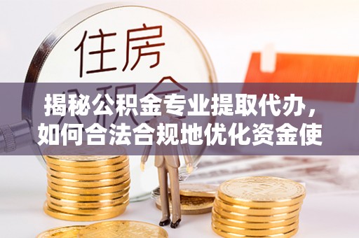 轮台揭秘公积金专业提取代办，如何合法合规地优化资金使用