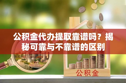 轮台公积金代办提取靠谱吗？揭秘可靠与不靠谱的区别