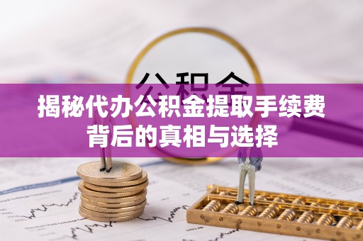 轮台揭秘代办公积金提取手续费背后的真相与选择