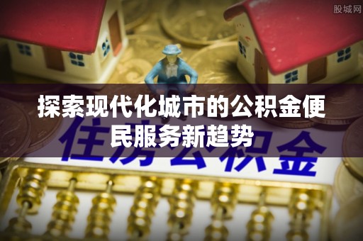 轮台探索现代化城市的公积金便民服务新趋势