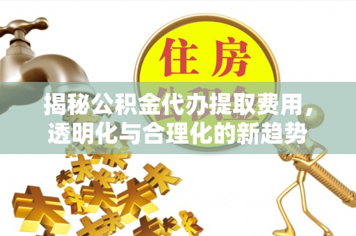 轮台揭秘公积金代办提取费用，透明化与合理化的新趋势