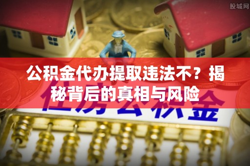 轮台公积金代办提取违法不？揭秘背后的真相与风险