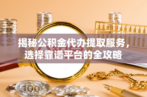 轮台揭秘公积金代办提取服务，选择靠谱平台的全攻略
