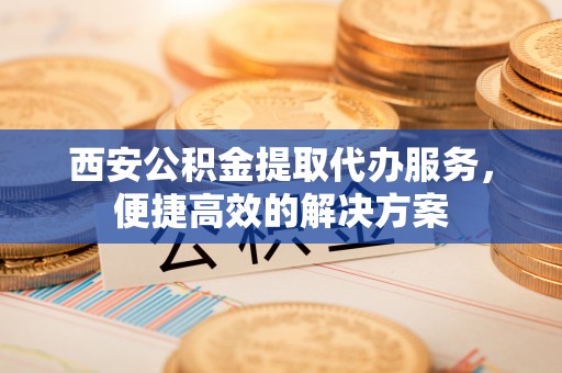 轮台西安公积金提取代办服务，便捷高效的解决方案