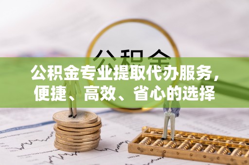 轮台公积金专业提取代办服务，便捷、高效、省心的选择