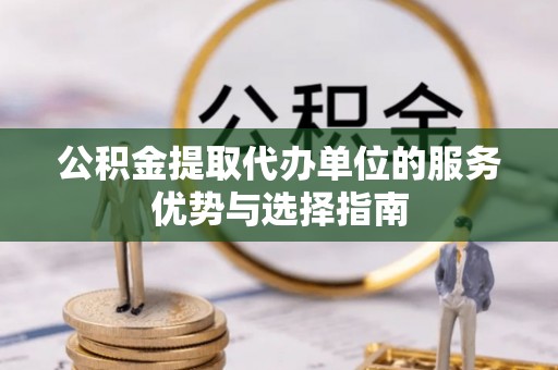 轮台公积金提取代办单位的服务优势与选择指南
