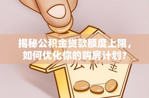 轮台揭秘公积金贷款额度上限，如何优化你的购房计划？