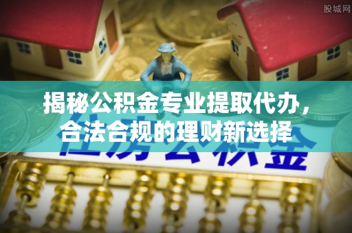 轮台揭秘公积金专业提取代办，合法合规的理财新选择