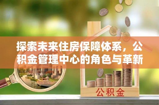 轮台探索未来住房保障体系，公积金管理中心的角色与革新