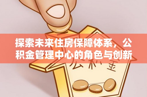 轮台探索未来住房保障体系，公积金管理中心的角色与创新