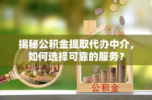 轮台揭秘公积金提取代办中介，如何选择可靠的服务？