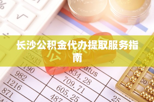轮台长沙公积金代办提取服务指南