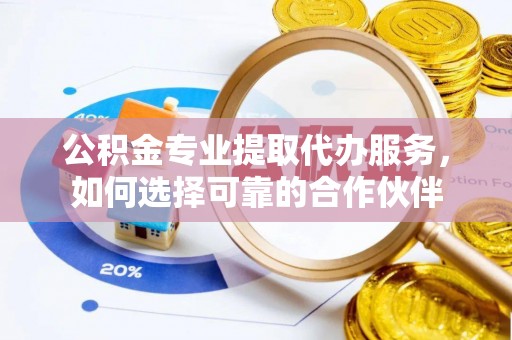 轮台公积金专业提取代办服务，如何选择可靠的合作伙伴