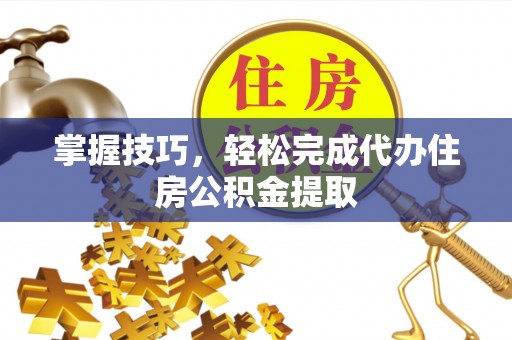 轮台掌握技巧，轻松完成代办住房公积金提取