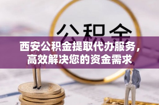 轮台西安公积金提取代办服务，高效解决您的资金需求