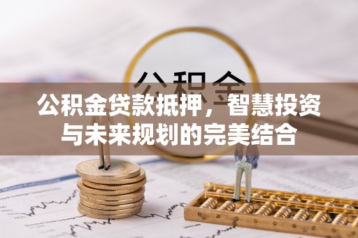 轮台公积金贷款抵押，智慧投资与未来规划的完美结合