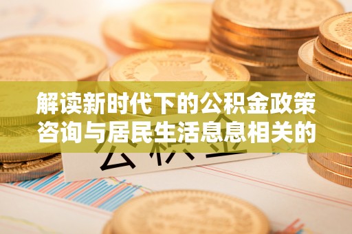 轮台解读新时代下的公积金政策咨询与居民生活息息相关的变化