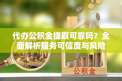 轮台代办公积金提取可靠吗？全面解析服务可信度与风险
