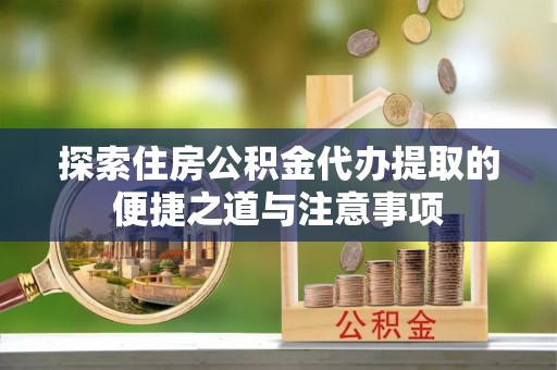 轮台探索住房公积金代办提取的便捷之道与注意事项