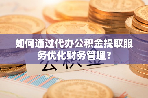 轮台如何通过代办公积金提取服务优化财务管理？