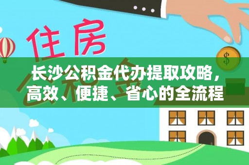 轮台长沙公积金代办提取攻略，高效、便捷、省心的全流程解析
