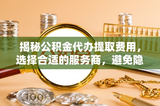 轮台揭秘公积金代办提取费用，选择合适的服务商，避免隐性收费