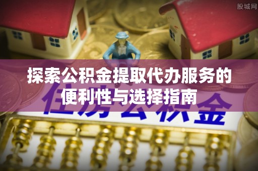 轮台探索公积金提取代办服务的便利性与选择指南
