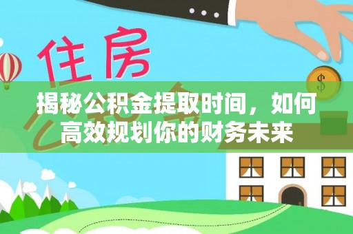 轮台揭秘公积金提取时间，如何高效规划你的财务未来