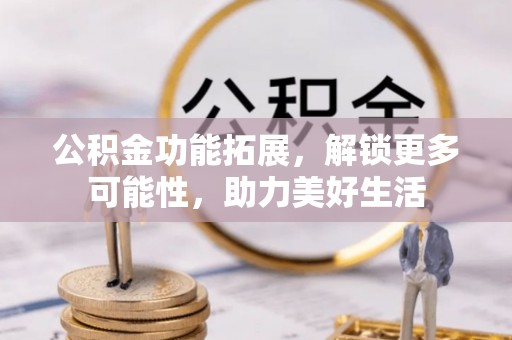 轮台公积金功能拓展，解锁更多可能性，助力美好生活