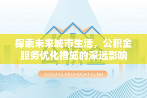 轮台探索未来城市生活，公积金服务优化措施的深远影响