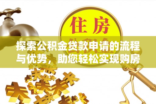 轮台探索公积金贷款申请的流程与优势，助您轻松实现购房梦想