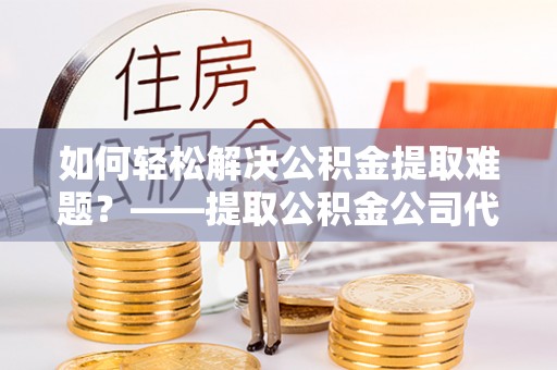 轮台如何轻松解决公积金提取难题？——提取公积金公司代办服务解析
